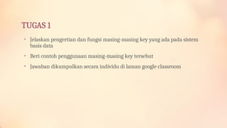 TUGAS 1
• Jelaskan pengertian dan fungsi masing-masing key yang ada pada sistem
basis data
• Beri contoh penggunaan masing-masing key tersebut
• Jawaban dikumpulkan secara individu di laman google classroom
 