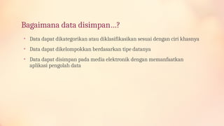 Bagaimana data disimpan…?
• Data dapat dikategorikan atau diklasifikasikan sesuai dengan ciri khasnya
• Data dapat dikelompokkan berdasarkan tipe datanya
• Data dapat disimpan pada media elektronik dengan memanfaatkan
aplikasi pengolah data
 