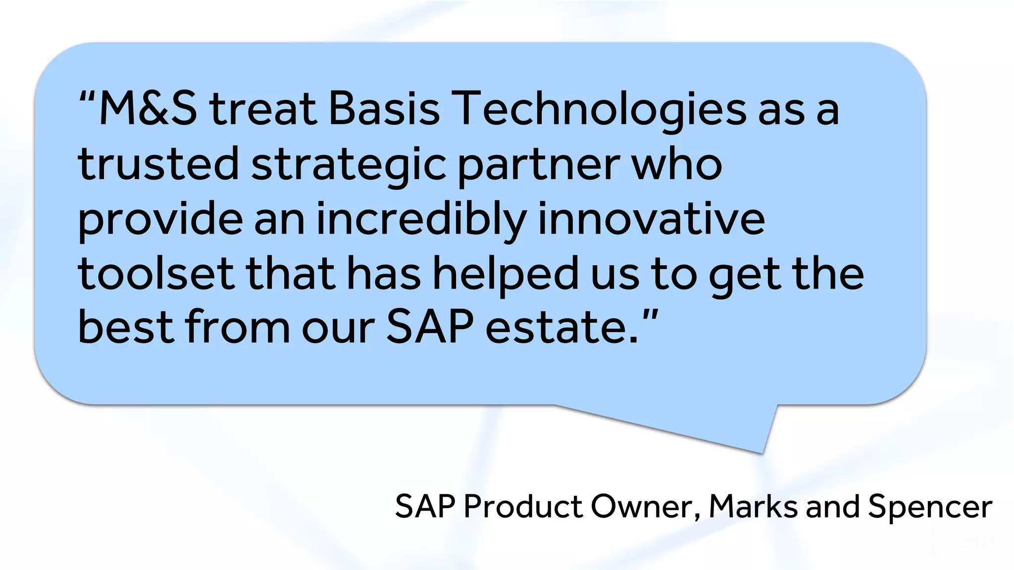 “M&S treat Basis Technologies as a
trusted strategic partner who
provide an incredibly innovative
toolset that has helped us to get the
best from our SAP estate.”
SAP Product Owner, Marks and Spencer
 