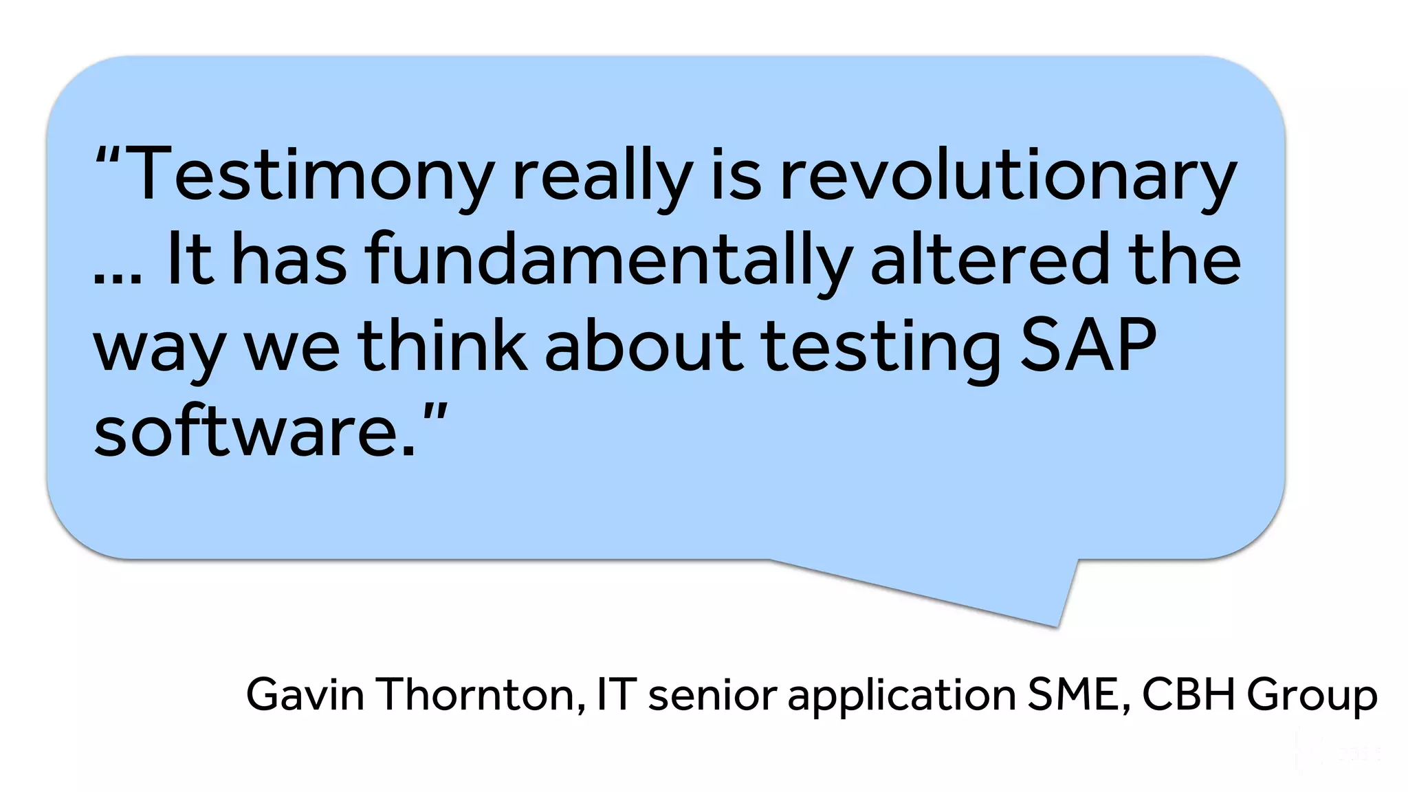 “Testimony really is revolutionary
… It has fundamentally altered the
way we think about testing SAP
software.”
Gavin Thornton, IT senior application SME, CBH Group
 