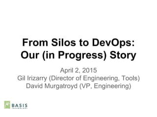 From Silos to DevOps:
Our (in Progress) Story
April 2, 2015
Gil Irizarry (Director of Engineering, Tools)
David Murgatroyd (VP, Engineering)
 