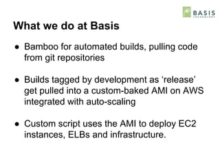 What we do at Basis
● Bamboo for automated builds, pulling code
from git repositories
● Builds tagged by development as ‘r...
