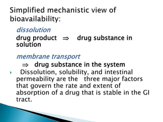 dissolution
drug product  drug substance in
solution
membrane transport
 drug substance in the system
 Dissolution, solubility, and intestinal
permeability are the three major factors
that govern the rate and extent of
absorption of a drug that is stable in the GI
tract.
 