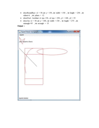  drawRoundRect x1 = 50 ,int y = 150 , int width = 150 , int height = 250 , int
xdiam=6 , int ydiam = 12
 drawOval : kordinat x1 nya 150 , x2 nya = 250 , y1 = 100 , y2 = 55
 drawArc x1 = 50 ,int y = 100 , int width = 150 , int height = 275 , int
statangle=95 , int arcangle = 15
Output :
 