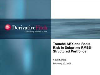 Tranche ABX and Basis Risk in Subprime RMBS Structured Portfolios Kevin Kendra February 20, 2007 