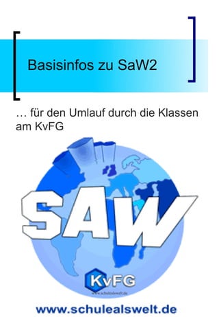 Basisinfos zu SaW2


… für den Umlauf durch die Klassen
am KvFG




              www.schulealswelt.de
 