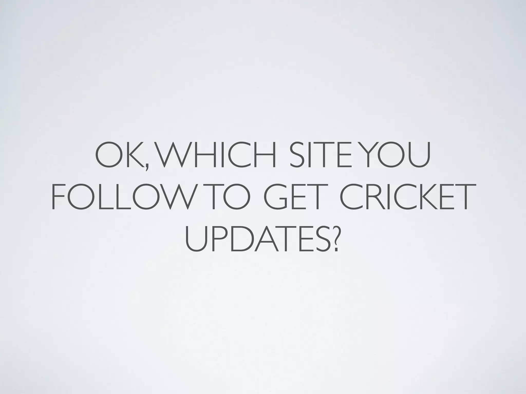OK,WHICH SITEYOU
FOLLOWTO GET CRICKET
UPDATES?