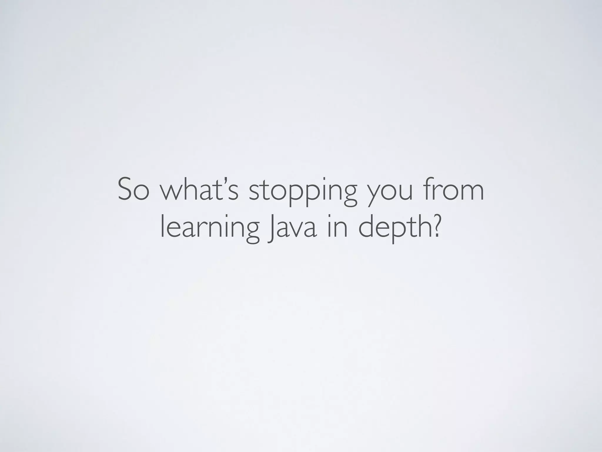 So what’s stopping you from
learning Java in depth?
