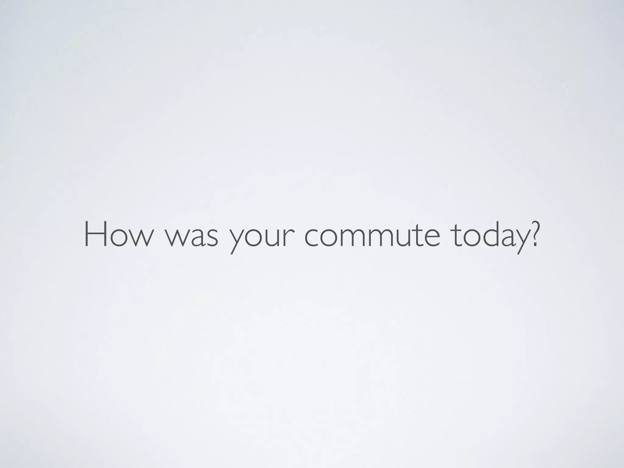 How was your commute today?