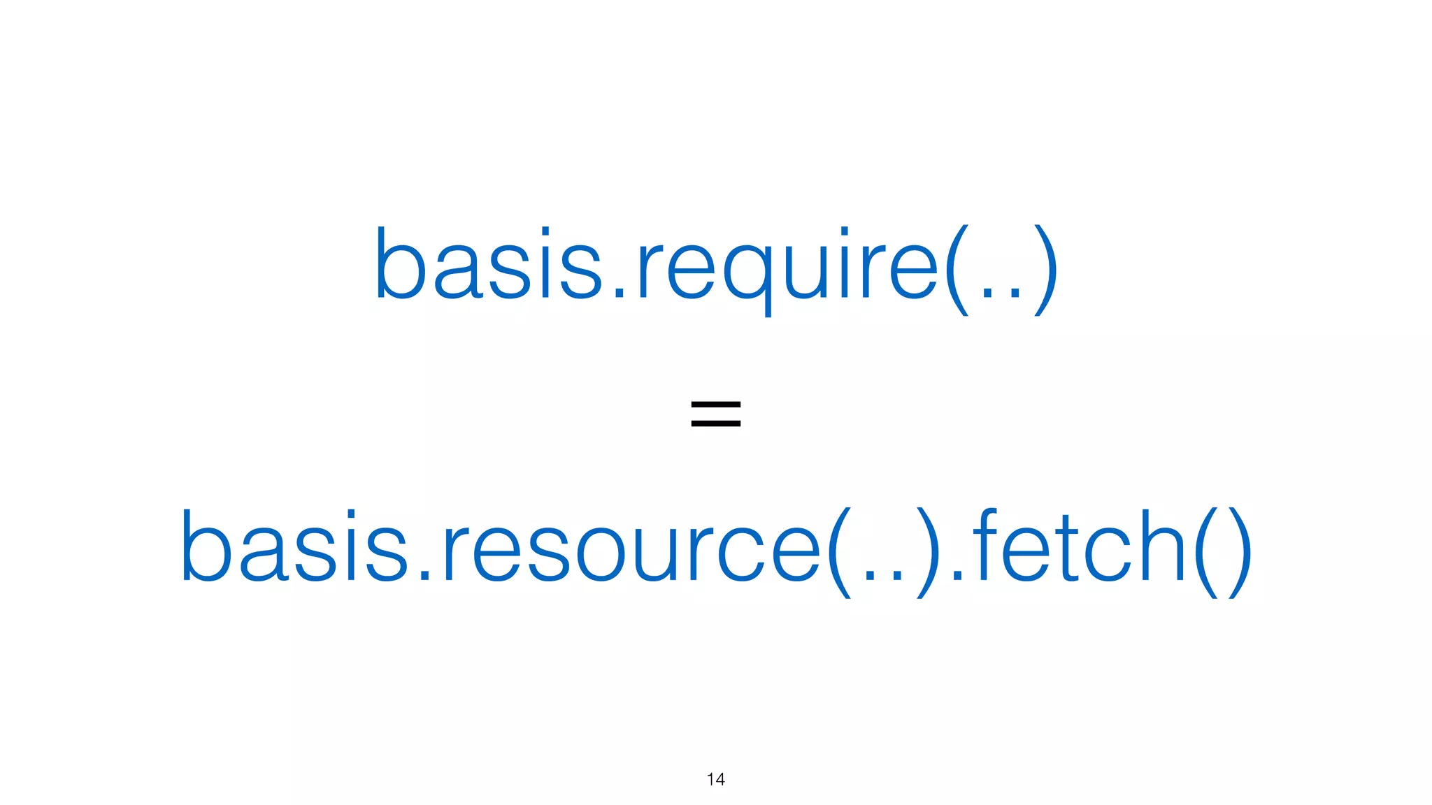 Пример
// объявление, файл не будет загружен	
var someText = basis.resource('./path/to/file.txt');	
!
// файл будет загружен, его содержимое	
// будет закешировано и возвращено	
console.log(someText());	
!
// эквивалент, будет возвращено уже закешированое значение	
console.log(someText.fetch());
14
 