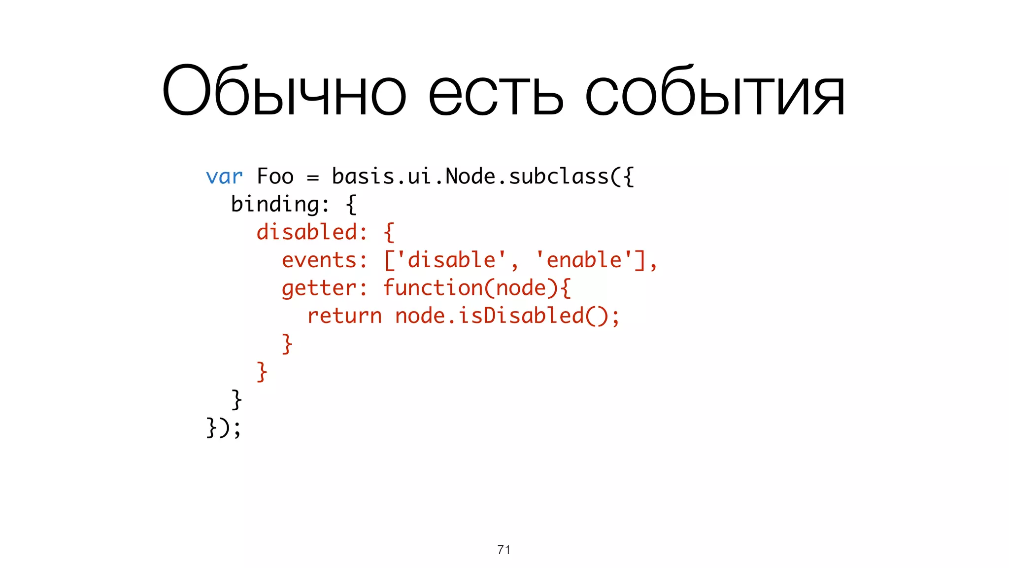 Binding
71
var Foo = basis.ui.Node.subclass({	
title: 'no title',	
binding: {	
title: function(leaf){	
return leaf.title;	
}	
},	
setTitle: function(newTitle){	
this.title = newTitle;	
this.updateBind('title'); // когда надо обновить	
}	
});
binding – дополняется при
наследовании
 