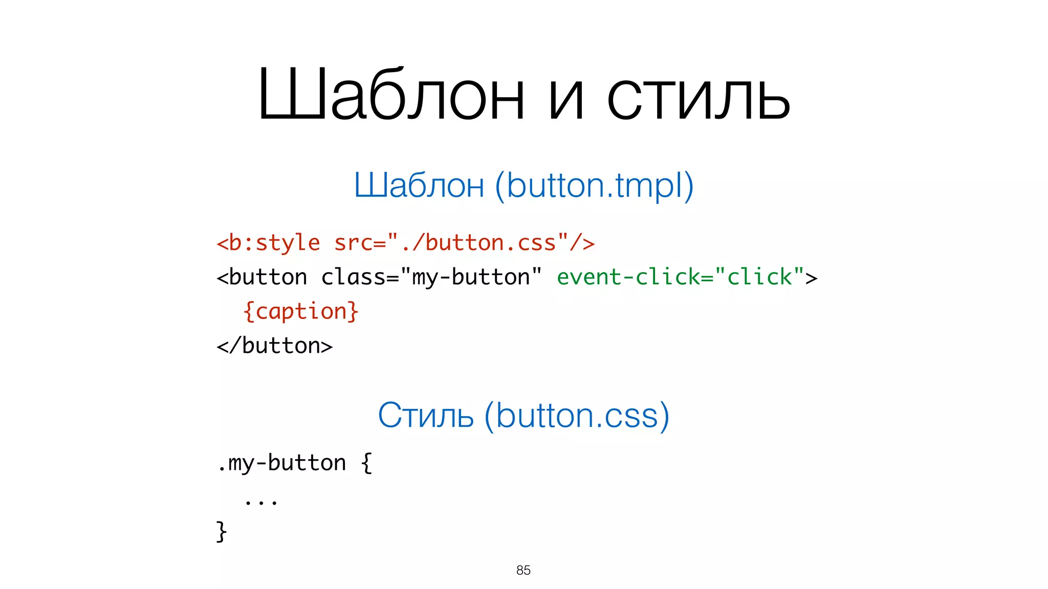 Модуль с классом
module.exports = require('basis.ui').Node.subclass({	
template: resource('./button.tmpl'),	
binding: {	
caption: 'caption'	
},	
action: {	
click: function(){	
if (!this.isDisabled()) this.click();	
}	
}	
});
85
 