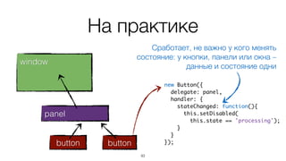 На практике
94
window
panel
button button
new Button({	
delegate: panel,	
handler: {	
stateChanged: function(){	
this.setDisabled(	
this.state == 'processing');	
}	
}	
});
 