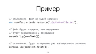 Ресурс
• Ленивый интерфейс (объявление не приводит к
загрузке содержимого)
• Это функция – ее вызов или ее метода .fetch()
возвращает содержимое ресурса, которое
кешируется
• Повторный вызов возвращает значение из кеша
13
 