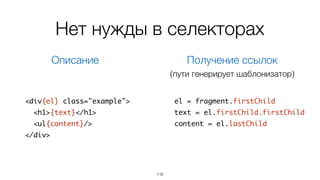 116
<div{el} class="example">	
{text}	
</div>
{	
el: <div>,	
text: #text,	
set: function(name, value){	
...	
}	
}
Описание Экземпляр
Интерфейс прилагается
Запись в DOM
 