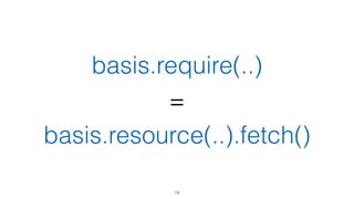 Пример
// объявление, файл не будет загружен	
var someText = basis.resource('./path/to/file.txt');	
!
// файл будет загружен, его содержимое	
// будет закешировано и возвращено	
console.log(someText());	
!
// эквивалент, будет возвращено уже закешированое значение	
console.log(someText.fetch());
14
 