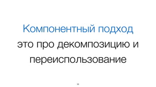 36
«Component-based software engineering
(CBSE) ... is a reuse-based approach
to deﬁning, implementing and composing
loosely coupled independent components
into systems...»
en.wikipedia.org/wiki/Software_component
 