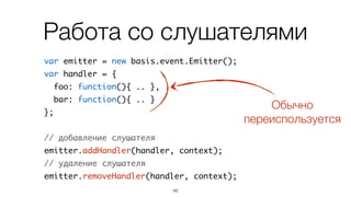 Работа со слушателями
var emitter = new basis.event.Emitter();	
var handler = {	
foo: function(){ .. },	
bar: function(){ .. }	
};	
!
// добавление слушателя	
emitter.addHandler(handler, context);	
// удаление слушателя	
emitter.removeHandler(handler, context);
50
 