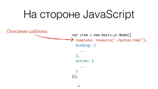 На стороне JavaScript
70
var view = new basis.ui.Node({	
template: resource('./button.tmpl'),	
binding: {	
...	
},	
action: {	
...	
}	
});
 