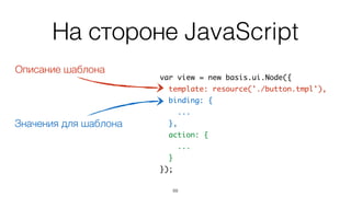 На стороне JavaScript
70
var view = new basis.ui.Node({	
template: resource('./button.tmpl'),	
binding: {	
...	
},	
action: {	
...	
}	
});
Описание шаблона
 