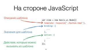 На стороне JavaScript
70
var view = new basis.ui.Node({	
template: resource('./button.tmpl'),	
binding: {	
...	
},	
action: {	
...	
}	
});
Значения для шаблона
Описание шаблона
 