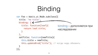 На стороне JavaScript
70
var view = new basis.ui.Node({	
template: resource('./button.tmpl'),	
binding: {	
...	
},	
action: {	
...	
}	
});
Значения для шаблона
Действия, которые можно 
вызывать из шаблона
Описание шаблона
 