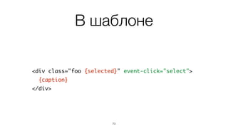Action
73
var Foo = basis.ui.Node.subclass({	
...	
action: {	
select: function(event){	
this.select();	
},	
...	
}	
});
action – дополняется при
наследовании
 