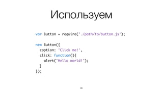 Шаблон и стиль
<b:style src="./button.css"/>	
<button class="my-button" event-click="click">	
{caption}	
</button>
86
.my-button {	
...	
}
Стиль (button.css)
Шаблон (button.tmpl)
 