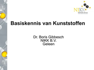 Basiskennis van Kunststoffen

        Dr. Boris Gibbesch
             NIKK B.V.
              Geleen
 