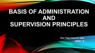BASIS OF ADMINISTRATION
AND
SUPERVISION PRINCIPLES
Dion Yleja Venus G. Sella
MEEM 1-B
 