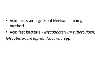 • Acid fast staining:- Ziehl Neelson staining
method.
• Acid fast bacteria:- Mycobacterium tuberculosis,
Mycobaterium leprae, Nocardia Spp.
 