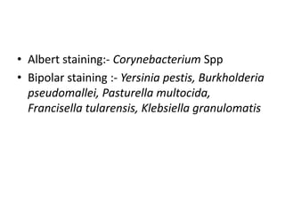 • Albert staining:- Corynebacterium Spp
• Bipolar staining :- Yersinia pestis, Burkholderia
pseudomallei, Pasturella multocida,
Francisella tularensis, Klebsiella granulomatis
 