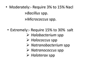 • Moderately:- Require 3% to 15% Nacl
»Bacillus spp.
»Micrococcus spp.
• Extremely:- Require 15% to 30% salt
 Halobacterium spp
 Halococcus spp
 Natranobacterium spp
 Natranococcus spp
 Haloterax spp
 