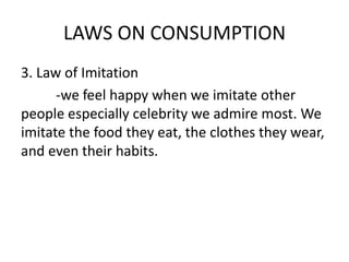 LAWS ON CONSUMPTION
3. Law of Imitation
-we feel happy when we imitate other
people especially celebrity we admire most. We
imitate the food they eat, the clothes they wear,
and even their habits.
 