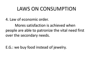 LAWS ON CONSUMPTION
4. Law of economic order.
Mores satisfaction is achieved when
people are able to patronize the vital need first
over the secondary needs.
E.G.: we buy food instead of jewelry.
 