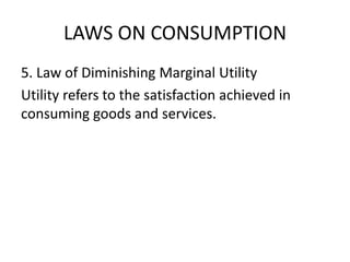 LAWS ON CONSUMPTION
5. Law of Diminishing Marginal Utility
Utility refers to the satisfaction achieved in
consuming goods and services.
 