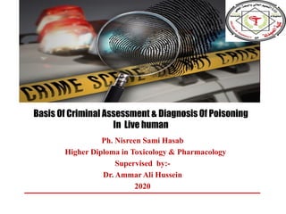 Basis Of Criminal Assessment & Diagnosis Of Poisoning
In Live human
Ph. Nisreen Sami Hasab
Higher Diploma in Toxicology & Pharmacology
Supervised by:-
Dr. Ammar Ali Hussein
2020
 
