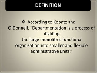  According to Koontz and
O’Donnell, “Departmentation is a process of
                  dividing
      the large monolithic functional
   organization into smaller and flexible
           administrative units.”
 