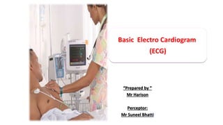 Basic Electro Cardiogram
(ECG)
“Prepared by ”
Mr Harison
Perceptor:
Mr Suneel Bhatti
 