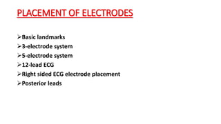 PLACEMENT OF ELECTRODES
Basic landmarks
3-electrode system
5-electrode system
12-lead ECG
Right sided ECG electrode placement
Posterior leads
 