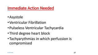 Immediate Action Needed
•Asystole
•Ventricular Fibrillation
•Pulseless Ventricular Tachycardia
•Third degree heart block
•Tachyarythmias in which perfussion is
compromised
10/26/2019 48
 