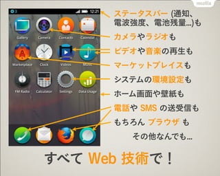 ステータスバー (通知、 
電波強度、電池残量...)も
カメラやラジオも
ビデオや音楽の再生も
マーケットプレイスも
システムの環境設定も
ホーム画面や壁紙も
電話や SMS の送受信も
もちろん ブラウザ も
その他なんでも...
すべて Web 技術で！
 