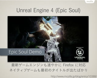Unreal Engine 4 (Epic Soul)
最新ゲームエンジンも速やかに Firefox に対応
ネイティブゲームも最初のタイトルが出たばかり
http://www.mozilla.jp/blog/entry/10388/
 