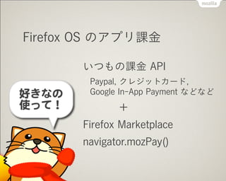 Firefox OS のアプリ課金
いつもの課金 API
Paypal, クレジットカード, 
Google In-App Payment などなど
＋
Firefox Marketplace
navigator.mozPay()
好きなの


使って！
 