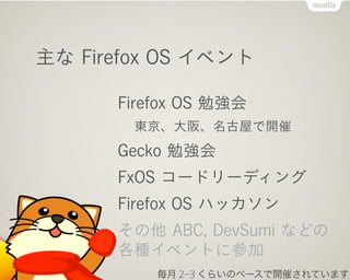 主な Firefox OS イベント
Firefox OS 勉強会
東京、大阪、名古屋で開催
Gecko 勉強会
FxOS コードリーディング
Firefox OS ハッカソン
その他 ABC, DevSumi などの
各種イベントに参加
毎月 2~3 くらいのペースで開催されています
 