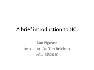 A brief introduction to HCI

           Bao Nguyen
   Instructor: Dr. Tim Reichert
          VGU-BIS2010
 