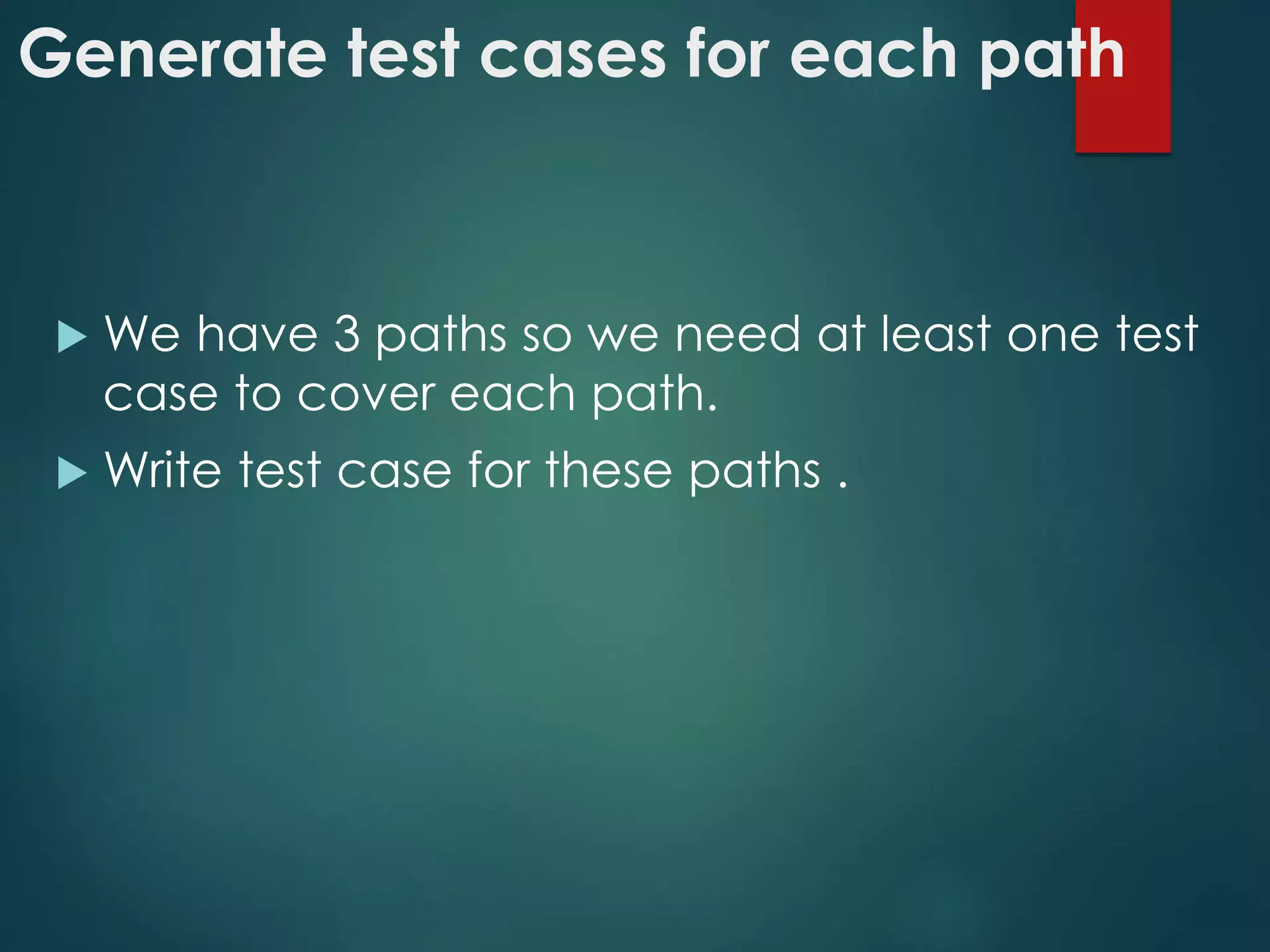 Generate test cases for each path
 We have 3 paths so we need at least one test
case to cover each path.
 Write test case for these paths .
 