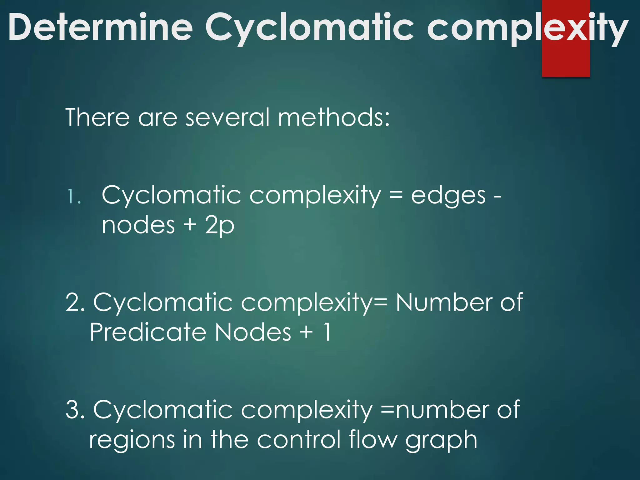 Determine Cyclomatic complexity
There are several methods:
1. Cyclomatic complexity = edges -
nodes + 2p
2. Cyclomatic complexity= Number of
Predicate Nodes + 1
3. Cyclomatic complexity =number of
regions in the control flow graph
 
