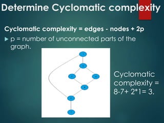 Determine Cyclomatic complexity
Cyclomatic complexity = edges - nodes + 2p
 p = number of unconnected parts of the
graph.
Cyclomatic
complexity =
8-7+ 2*1= 3.
 