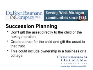 Succession Planning
• Don’t gift the asset directly to the child or the
next generation
• Create a trust for the child and gift the asset to
that trust
• This could include ownership in a business or a
cottage
Serving West Michigan since 1900
 